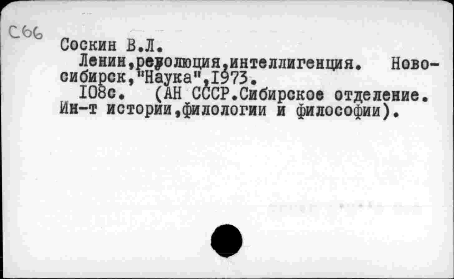 ﻿С6С
Соскин В.Л.
Ленин,реуолюция.интеллигенция.	Ново-
сибирск, ’‘Наука", 1973.
108с. (АН СССР.Сибирское отделение.
Ин-т истории,филологии и философии).